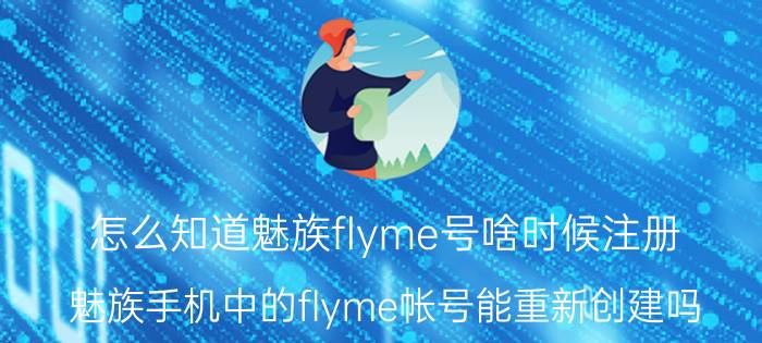 怎么知道魅族flyme号啥时候注册 魅族手机中的flyme帐号能重新创建吗？